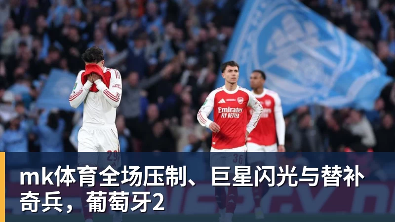 mk体育世界杯：葡萄牙绝杀克罗地亚晋级16强，争议绝平球因越位无效 - mk体育(中国)官方网站 - mk sports